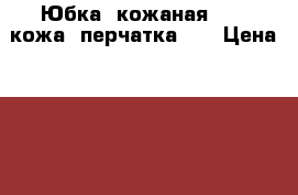 Юбка  кожаная   (  кожа  перчатка  ) › Цена ­ 700 - Костромская обл. Одежда, обувь и аксессуары » Женская одежда и обувь   . Костромская обл.